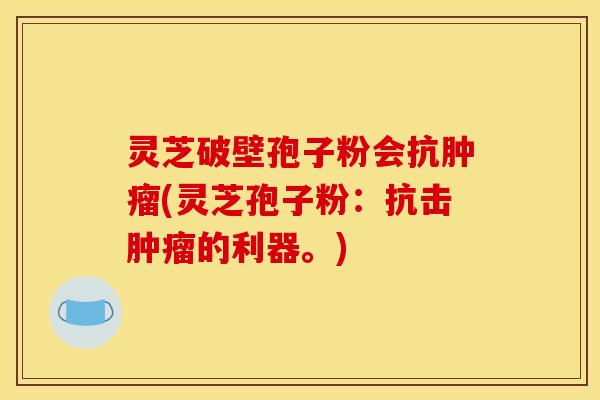 灵芝破壁孢子粉会抗(灵芝孢子粉:抗击的利器。) 灵芝破壁孢子粉会抗(灵芝孢子粉:抗击的利器。)