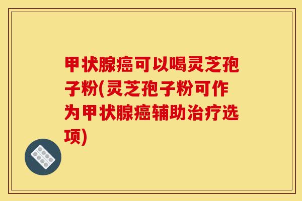 可以喝灵芝孢子粉(灵芝孢子粉可作为辅助选项) 可以喝灵芝孢子粉(灵芝孢子粉可作为辅助选项)