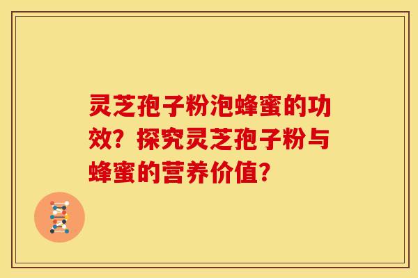 灵芝孢子粉泡蜂蜜的功效?探究灵芝孢子粉与蜂蜜的营养价值? 灵芝孢子粉泡蜂蜜的功效?探究灵芝孢子粉与蜂蜜的营养价值?