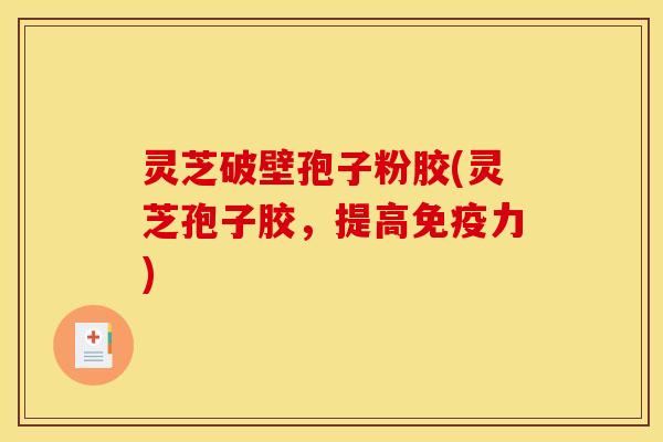 灵芝破壁孢子粉胶(灵芝孢子胶,提高免疫力) 灵芝破壁孢子粉胶(灵芝孢子胶,提高免疫力)