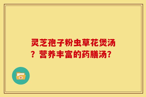 灵芝孢子粉虫草花煲汤?营养丰富的药膳汤? 灵芝孢子粉虫草花煲汤?营养丰富的药膳汤?