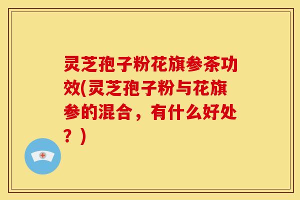 灵芝孢子粉花旗参茶功效(灵芝孢子粉与花旗参的混合,有什么好处?) 灵芝孢子粉花旗参茶功效(灵芝孢子粉与花旗参的混合,有什么好处?)