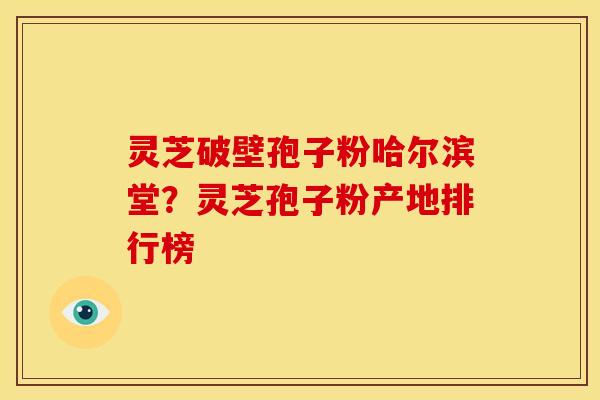 灵芝破壁孢子粉哈尔滨堂?灵芝孢子粉产地排行榜 灵芝破壁孢子粉哈尔滨堂?灵芝孢子粉产地排行榜