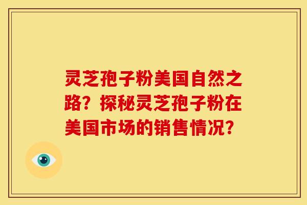 灵芝孢子粉美国自然之路?探秘灵芝孢子粉在美国市场的销售情况? 灵芝孢子粉美国自然之路?探秘灵芝孢子粉在美国市场的销售情况?