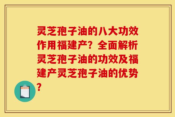灵芝孢子油的八大功效作用福建产？全面解析灵芝孢子油的功效及福建产灵芝孢子油的优势？