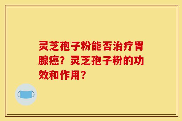 灵芝孢子粉能否胃腺？灵芝孢子粉的功效和作用？