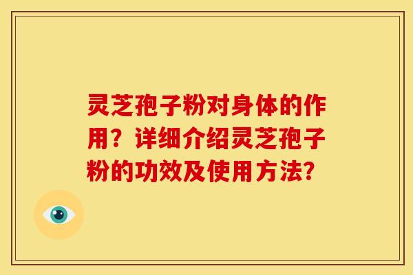 灵芝孢子粉对身体的作用?详细介绍灵芝孢子粉的功效及使用方法? 灵芝孢子粉对身体的作用?详细介绍灵芝孢子粉的功效及使用方法?