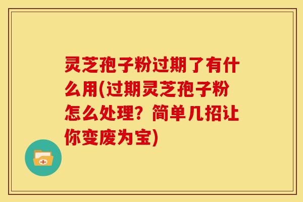 灵芝孢子粉过期了有什么用(过期灵芝孢子粉怎么处理?简单几招让你变废为宝) 灵芝孢子粉过期了有什么用(过期灵芝孢子粉怎么处理?简单几招让你变废为宝)