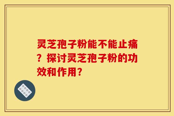 灵芝孢子粉能不能?探讨灵芝孢子粉的功效和作用? 灵芝孢子粉能不能?探讨灵芝孢子粉的功效和作用?