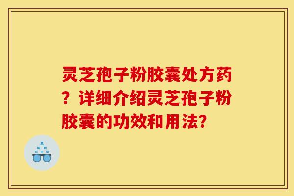 灵芝孢子粉胶囊处方药?详细介绍灵芝孢子粉胶囊的功效和用法? 灵芝孢子粉胶囊处方药?详细介绍灵芝孢子粉胶囊的功效和用法?