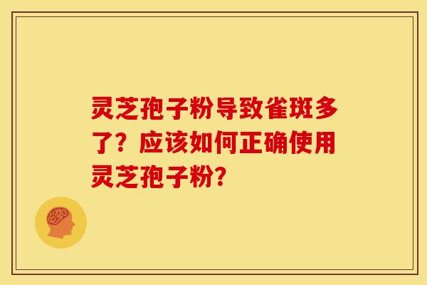灵芝孢子粉导致雀斑多了?应该如何正确使用灵芝孢子粉? 灵芝孢子粉导致雀斑多了?应该如何正确使用灵芝孢子粉?