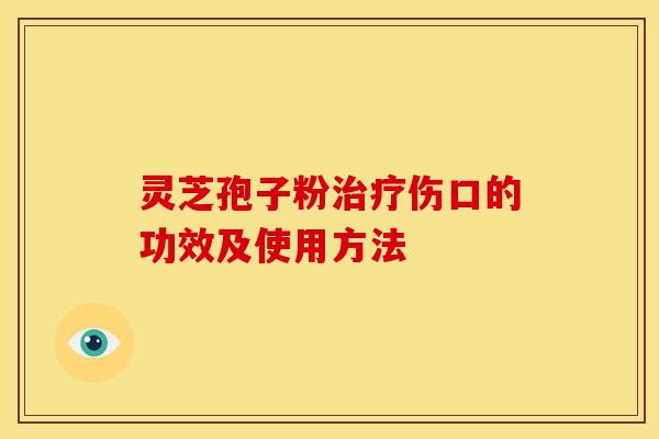 灵芝孢子粉伤口的功效及使用方法 灵芝孢子粉伤口的功效及使用方法