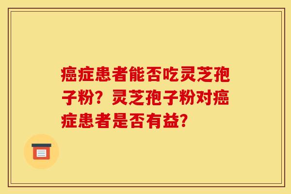 症患者能否吃灵芝孢子粉?灵芝孢子粉对症患者是否有益? 症患者能否吃灵芝孢子粉?灵芝孢子粉对症患者是否有益?