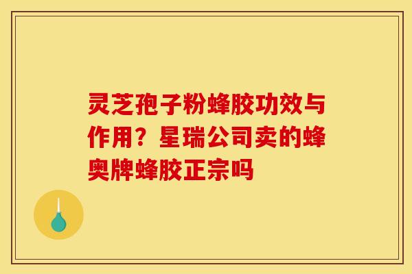 灵芝孢子粉蜂胶功效与作用?星瑞公司卖的蜂奥牌蜂胶正宗吗 灵芝孢子粉蜂胶功效与作用?星瑞公司卖的蜂奥牌蜂胶正宗吗