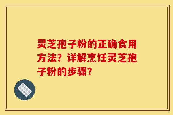 灵芝孢子粉的正确食用方法?详解烹饪灵芝孢子粉的步骤? 灵芝孢子粉的正确食用方法?详解烹饪灵芝孢子粉的步骤?