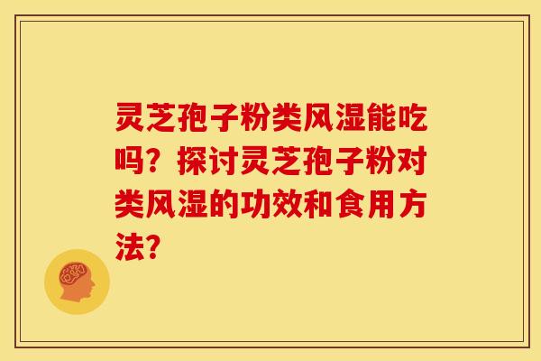灵芝孢子粉类风湿能吃吗？探讨灵芝孢子粉对类风湿的功效和食用方法？