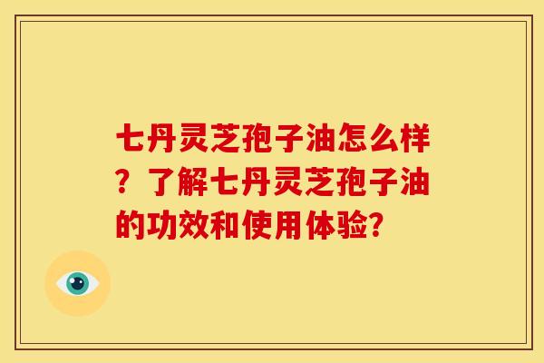 七丹灵芝孢子油怎么样?了解七丹灵芝孢子油的功效和使用体验? 七丹灵芝孢子油怎么样?了解七丹灵芝孢子油的功效和使用体验?