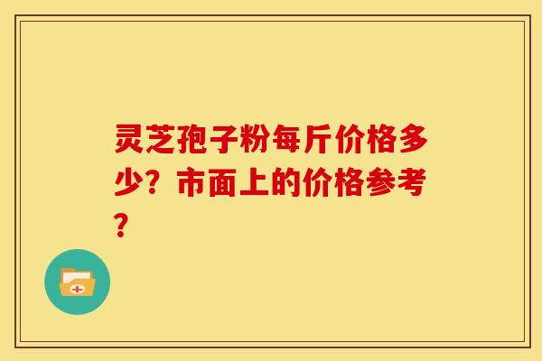 灵芝孢子粉每斤价格多少?市面上的价格参考? 灵芝孢子粉每斤价格多少?市面上的价格参考?