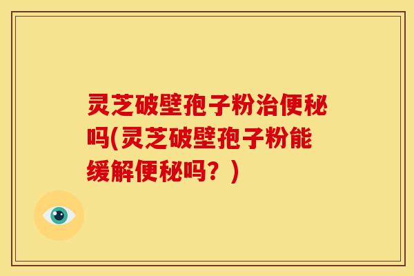 灵芝破壁孢子粉吗(灵芝破壁孢子粉能缓解吗?) 灵芝破壁孢子粉吗(灵芝破壁孢子粉能缓解吗?)