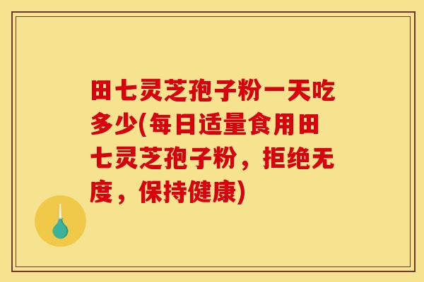 田七灵芝孢子粉一天吃多少(每日适量食用田七灵芝孢子粉,拒绝无度,保持健康) 田七灵芝孢子粉一天吃多少(每日适量食用田七灵芝孢子粉,拒绝无度,保持健康)