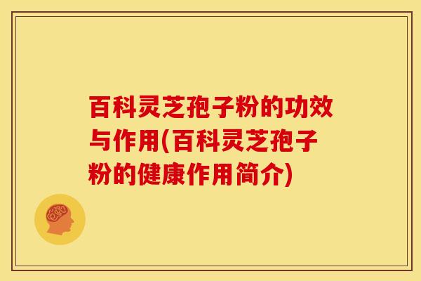 百科灵芝孢子粉的功效与作用(百科灵芝孢子粉的健康作用简介) 百科灵芝孢子粉的功效与作用(百科灵芝孢子粉的健康作用简介)