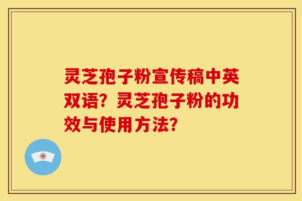 灵芝孢子粉宣传稿中英双语?灵芝孢子粉的功效与使用方法? 灵芝孢子粉宣传稿中英双语?灵芝孢子粉的功效与使用方法?