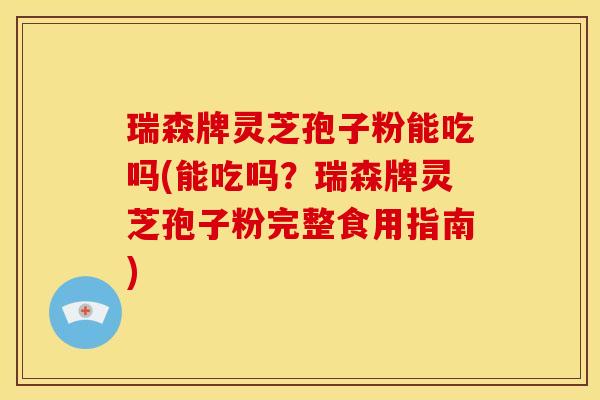 瑞森牌灵芝孢子粉能吃吗(能吃吗?瑞森牌灵芝孢子粉完整食用指南) 瑞森牌灵芝孢子粉能吃吗(能吃吗?瑞森牌灵芝孢子粉完整食用指南)