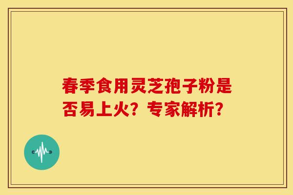 春季食用灵芝孢子粉是否易上火？专家解析？