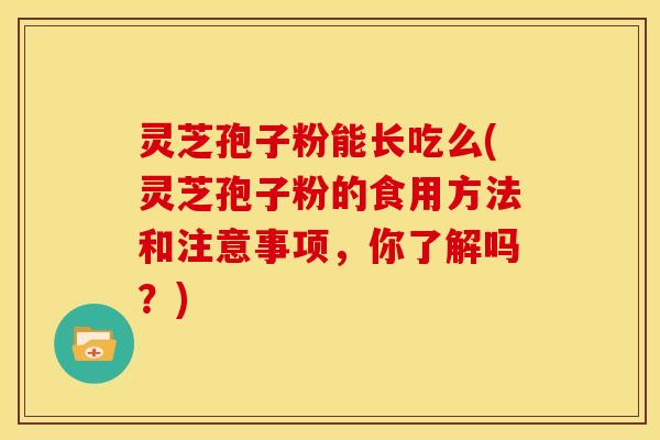 灵芝孢子粉能长吃么(灵芝孢子粉的食用方法和注意事项,你了解吗?) 灵芝孢子粉能长吃么(灵芝孢子粉的食用方法和注意事项,你了解吗?)