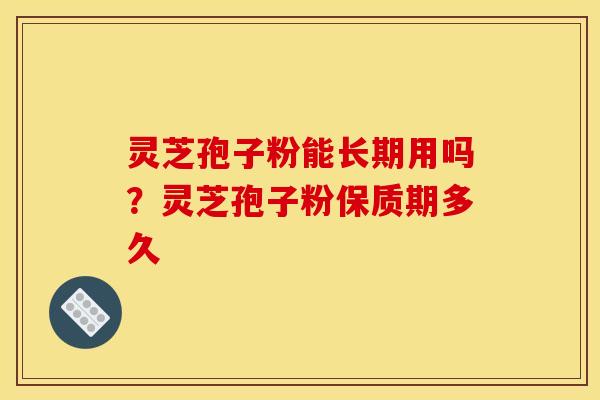 灵芝孢子粉能长期用吗?灵芝孢子粉保质期多久 灵芝孢子粉能长期用吗?灵芝孢子粉保质期多久