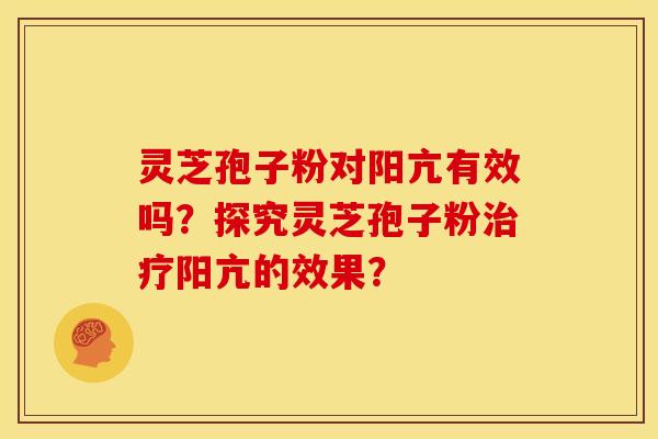 灵芝孢子粉对阳亢有效吗?探究灵芝孢子粉阳亢的效果? 灵芝孢子粉对阳亢有效吗?探究灵芝孢子粉阳亢的效果?