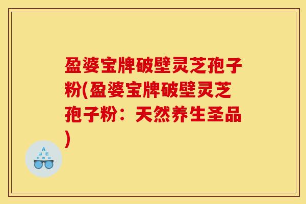 盈婆宝牌破壁灵芝孢子粉(盈婆宝牌破壁灵芝孢子粉:天然养生圣品) 盈婆宝牌破壁灵芝孢子粉(盈婆宝牌破壁灵芝孢子粉:天然养生圣品)