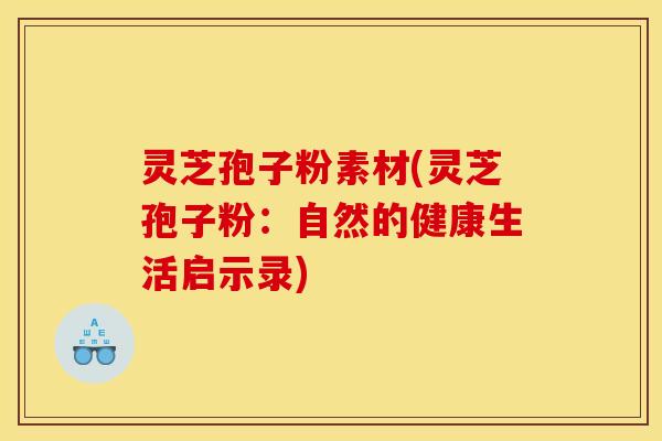 灵芝孢子粉素材(灵芝孢子粉:自然的健康生活启示录) 灵芝孢子粉素材(灵芝孢子粉:自然的健康生活启示录)
