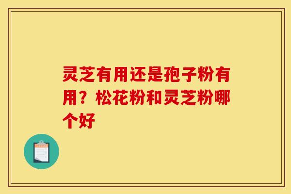 灵芝有用还是孢子粉有用?松花粉和灵芝粉哪个好 灵芝有用还是孢子粉有用?松花粉和灵芝粉哪个好