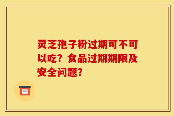 灵芝孢子粉过期可不可以吃？食品过期期限及安全问题？