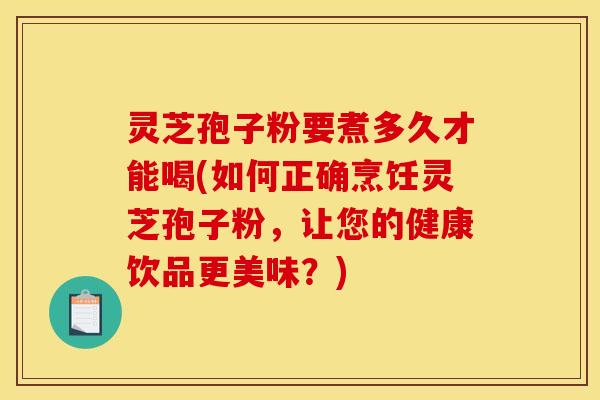 灵芝孢子粉要煮多久才能喝(如何正确烹饪灵芝孢子粉,让您的健康饮品更美味?) 灵芝孢子粉要煮多久才能喝(如何正确烹饪灵芝孢子粉,让您的健康饮品更美味?)