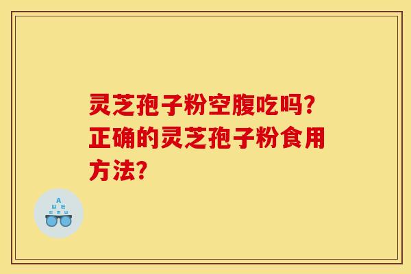 灵芝孢子粉空腹吃吗？正确的灵芝孢子粉食用方法？