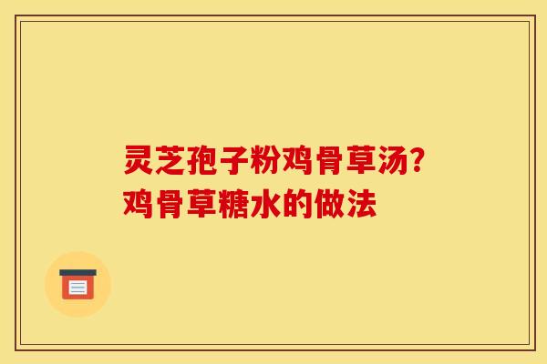 灵芝孢子粉鸡骨草汤?鸡骨草糖水的做法 灵芝孢子粉鸡骨草汤?鸡骨草糖水的做法