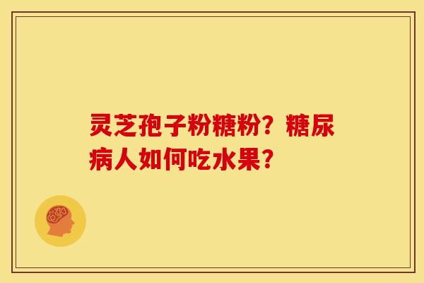 灵芝孢子粉糖粉?人如何吃水果? 灵芝孢子粉糖粉?人如何吃水果?