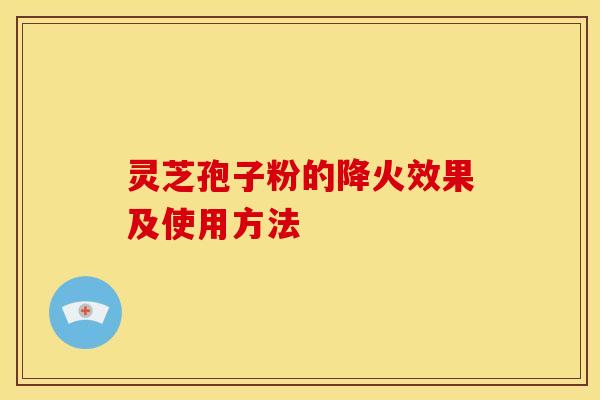 灵芝孢子粉的降火效果及使用方法 灵芝孢子粉的降火效果及使用方法