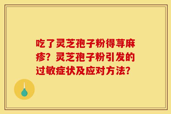 吃了灵芝孢子粉得荨麻疹?灵芝孢子粉引发的症状及应对方法? 吃了灵芝孢子粉得荨麻疹?灵芝孢子粉引发的症状及应对方法?
