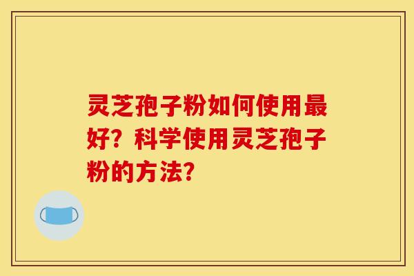灵芝孢子粉如何使用好?科学使用灵芝孢子粉的方法? 灵芝孢子粉如何使用好?科学使用灵芝孢子粉的方法?
