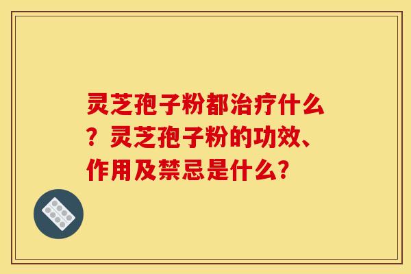 灵芝孢子粉都什么?灵芝孢子粉的功效、作用及禁忌是什么? 灵芝孢子粉都什么?灵芝孢子粉的功效、作用及禁忌是什么?