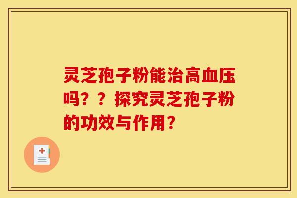 灵芝孢子粉能高吗??探究灵芝孢子粉的功效与作用? 灵芝孢子粉能高吗??探究灵芝孢子粉的功效与作用?