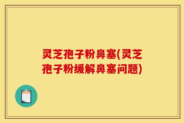 灵芝孢子粉鼻塞(灵芝孢子粉缓解鼻塞问题) 灵芝孢子粉鼻塞(灵芝孢子粉缓解鼻塞问题)
