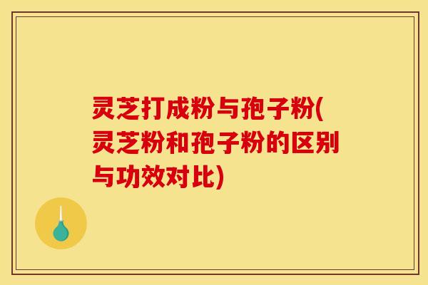 灵芝打成粉与孢子粉(灵芝粉和孢子粉的区别与功效对比) 灵芝打成粉与孢子粉(灵芝粉和孢子粉的区别与功效对比)