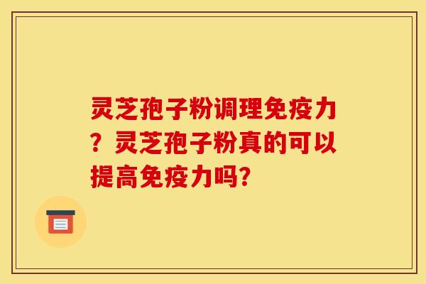 灵芝孢子粉调理免疫力?灵芝孢子粉真的可以提高免疫力吗? 灵芝孢子粉调理免疫力?灵芝孢子粉真的可以提高免疫力吗?