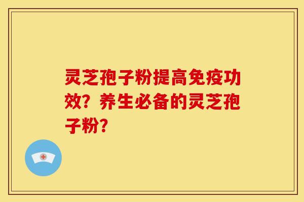 灵芝孢子粉提高免疫功效？养生必备的灵芝孢子粉？