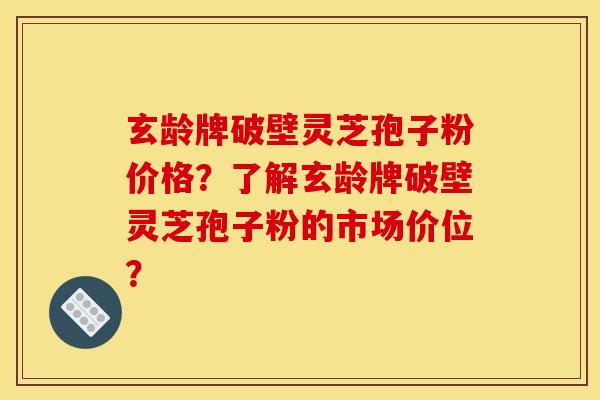 玄龄牌破壁灵芝孢子粉价格？了解玄龄牌破壁灵芝孢子粉的市场价位？