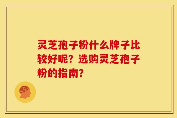 灵芝孢子粉什么牌子比较好呢?选购灵芝孢子粉的指南? 灵芝孢子粉什么牌子比较好呢?选购灵芝孢子粉的指南?